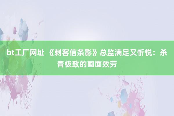 bt工厂网址 《刺客信条影》总监满足又忻悦：杀青极致的画面效劳