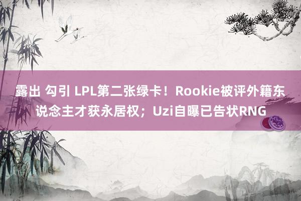 露出 勾引 LPL第二张绿卡！Rookie被评外籍东说念主才获永居权；Uzi自曝已告状RNG