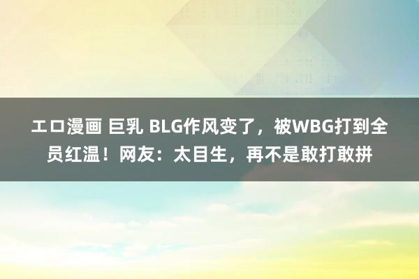 エロ漫画 巨乳 BLG作风变了，被WBG打到全员红温！网友：太目生，再不是敢打敢拼