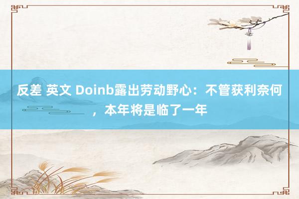 反差 英文 Doinb露出劳动野心：不管获利奈何，本年将是临了一年