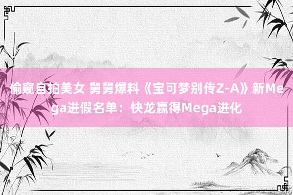 偷窥自拍美女 舅舅爆料《宝可梦别传Z-A》新Mega进假名单：快龙赢得Mega进化