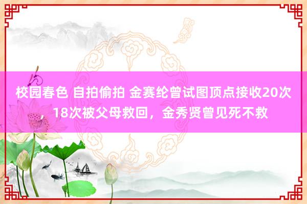 校园春色 自拍偷拍 金赛纶曾试图顶点接收20次，18次被父母救回，金秀贤曾见死不救