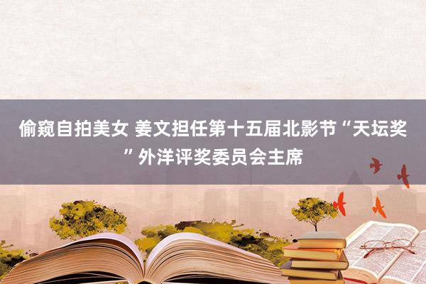 偷窥自拍美女 姜文担任第十五届北影节“天坛奖”外洋评奖委员会主席