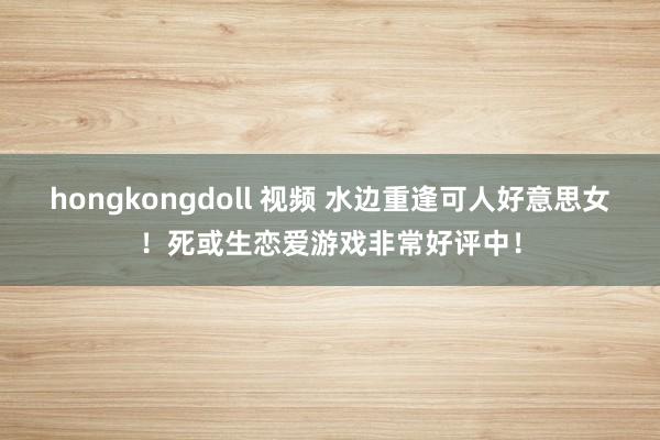 hongkongdoll 视频 水边重逢可人好意思女！死或生恋爱游戏非常好评中！