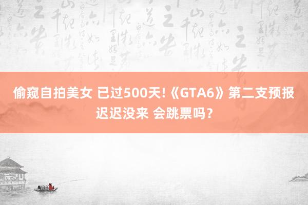偷窥自拍美女 已过500天!《GTA6》第二支预报迟迟没来 会跳票吗？