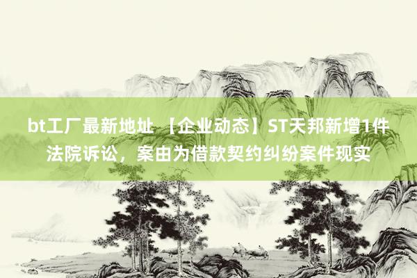 bt工厂最新地址 【企业动态】ST天邦新增1件法院诉讼，案由为借款契约纠纷案件现实