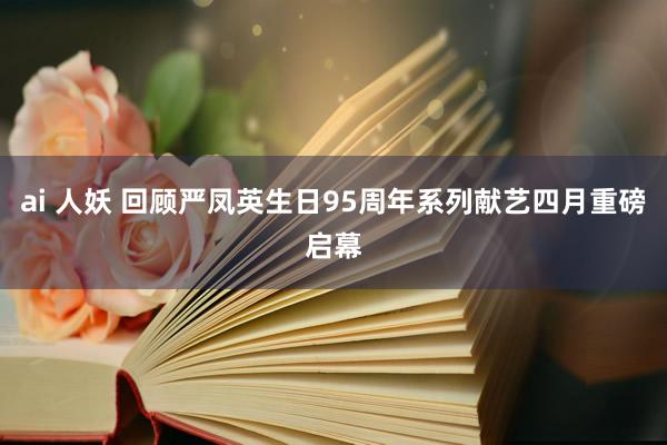 ai 人妖 回顾严凤英生日95周年系列献艺四月重磅启幕