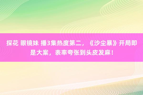 探花 眼镜妹 播3集热度第二，《沙尘暴》开局即是大案，表率夸张到头皮发麻！