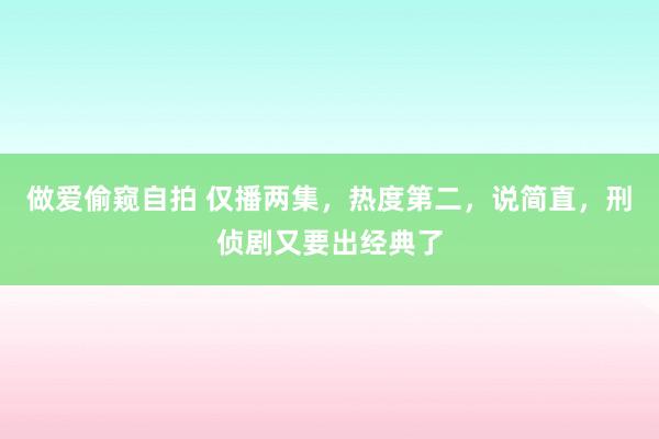 做爱偷窥自拍 仅播两集，热度第二，说简直，刑侦剧又要出经典了