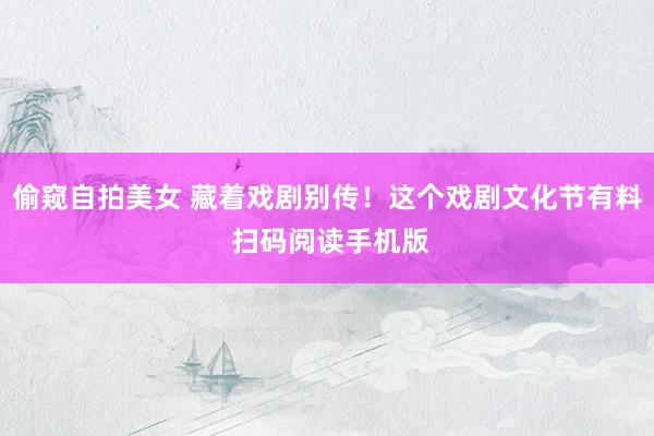 偷窥自拍美女 藏着戏剧别传！这个戏剧文化节有料 扫码阅读手机版