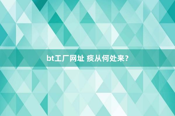 bt工厂网址 痰从何处来?