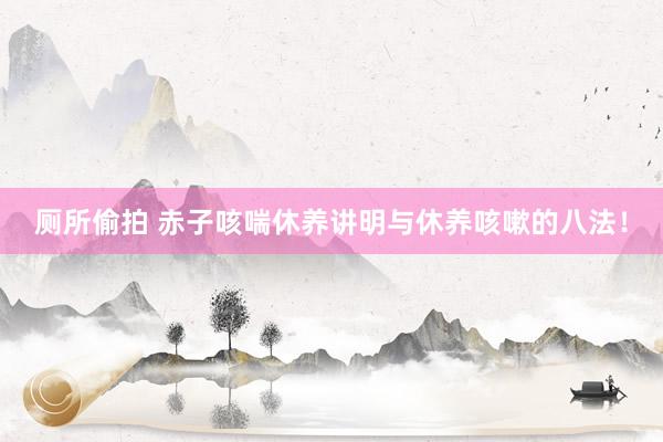 厕所偷拍 赤子咳喘休养讲明与休养咳嗽的八法！