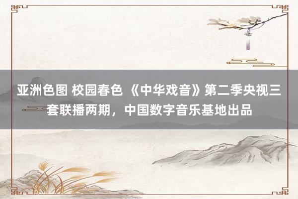 亚洲色图 校园春色 《中华戏音》第二季央视三套联播两期，中国数字音乐基地出品