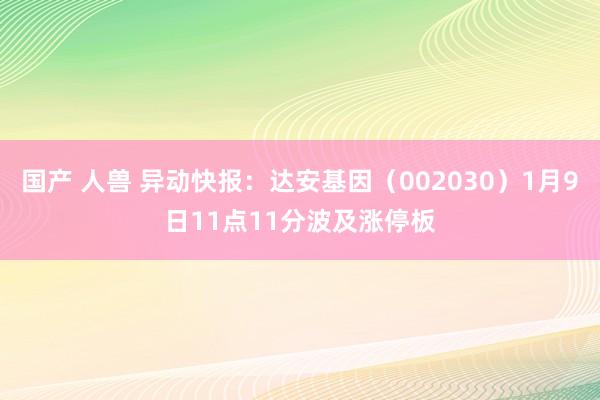 国产 人兽 异动快报：达安基因（002030）1月9日11点11分波及涨停板