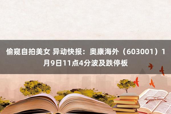 偷窥自拍美女 异动快报：奥康海外（603001）1月9日11点4分波及跌停板