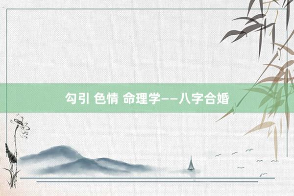 勾引 色情 命理学——八字合婚