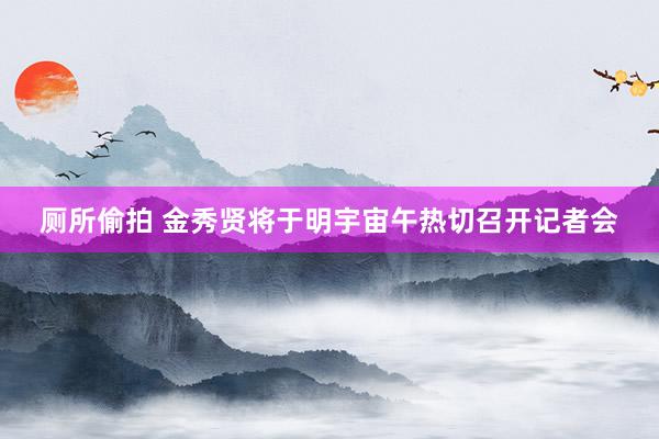 厕所偷拍 金秀贤将于明宇宙午热切召开记者会
