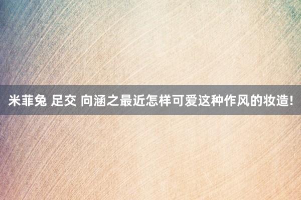 米菲兔 足交 向涵之最近怎样可爱这种作风的妆造!