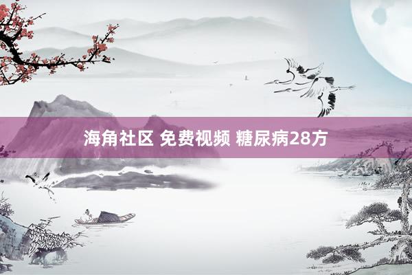 海角社区 免费视频 糖尿病28方