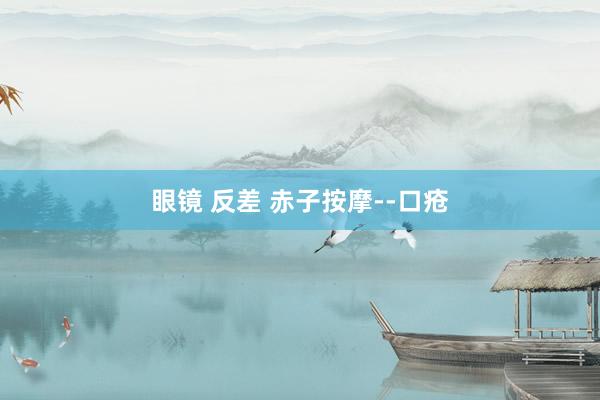 眼镜 反差 赤子按摩--口疮