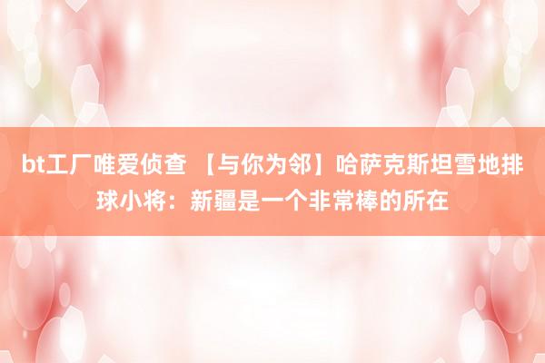 bt工厂唯爱侦查 【与你为邻】哈萨克斯坦雪地排球小将:新疆是一个非常棒的所在