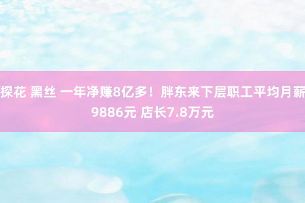 探花 黑丝 一年净赚8亿多！胖东来下层职工平均月薪9886元 店长7.8万元