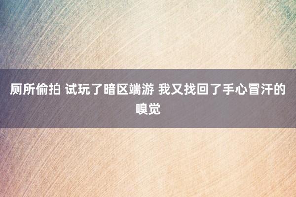 厕所偷拍 试玩了暗区端游 我又找回了手心冒汗的嗅觉