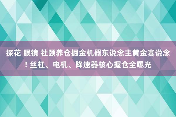 探花 眼镜 社颐养仓掘金机器东说念主黄金赛说念! 丝杠、电机、降速器核心握仓全曝光
