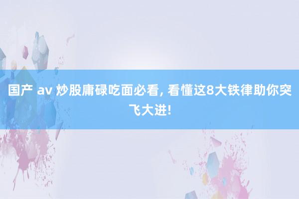 国产 av 炒股庸碌吃面必看， 看懂这8大铁律助你突飞大进!