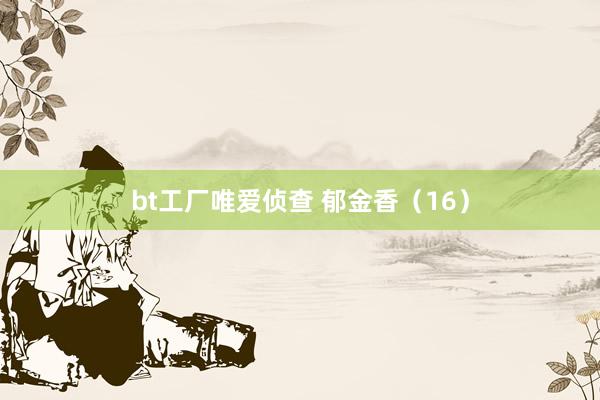 bt工厂唯爱侦查 郁金香（16）