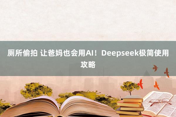 厕所偷拍 让爸妈也会用AI！Deepseek极简使用攻略