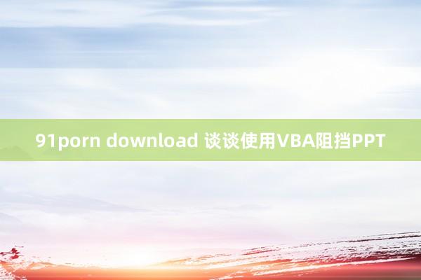 91porn download 谈谈使用VBA阻挡PPT