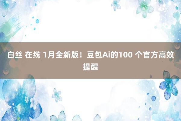 白丝 在线 1月全新版！豆包Ai的100 个官方高效提醒