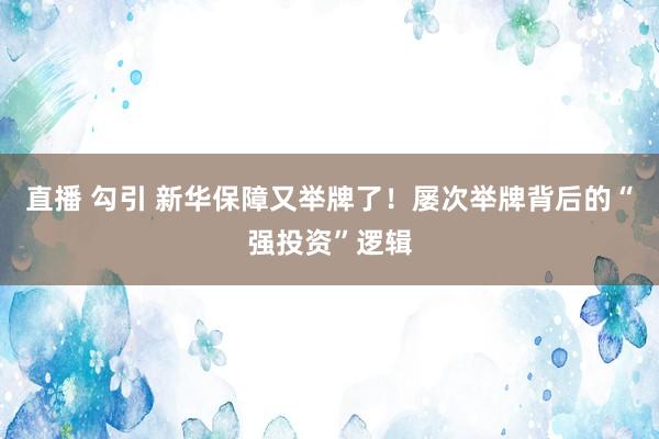 直播 勾引 新华保障又举牌了！屡次举牌背后的“强投资”逻辑