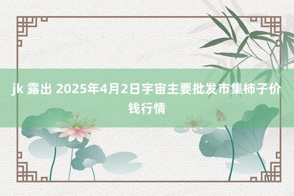 jk 露出 2025年4月2日宇宙主要批发市集柿子价钱行情