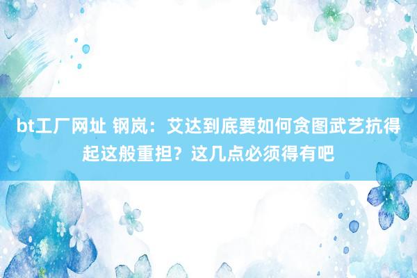 bt工厂网址 钢岚：艾达到底要如何贪图武艺抗得起这般重担？这几点必须得有吧