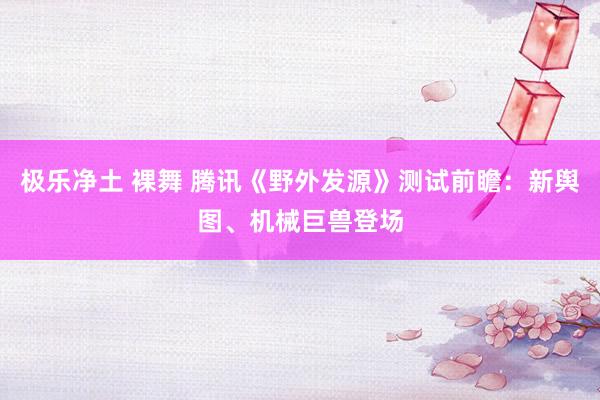 极乐净土 裸舞 腾讯《野外发源》测试前瞻：新舆图、机械巨兽登场