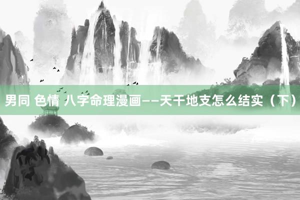 男同 色情 八字命理漫画——天干地支怎么结实（下）