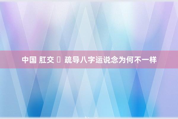 中国 肛交 ​疏导八字运说念为何不一样