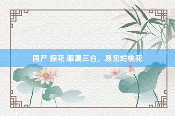 国产 探花 眼漏三白,易见烂桃花
