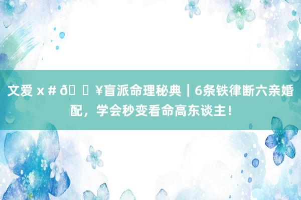 文爱 x # 🔥盲派命理秘典｜6条铁律断六亲婚配，学会秒变看命高东谈主！