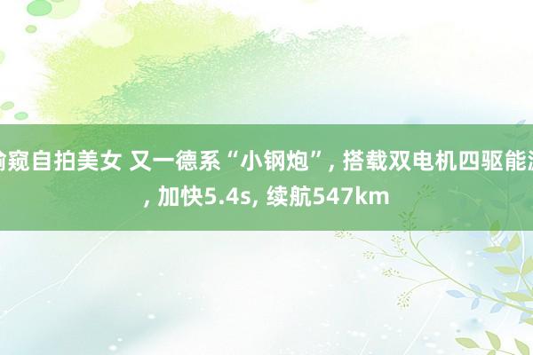 偷窥自拍美女 又一德系“小钢炮”， 搭载双电机四驱能源， 加快5.4s， 续航547km