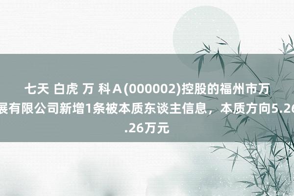 七天 白虎 万 科Ａ(000002)控股的福州市万科发展有限公司新增1条被本质东谈主信息，本质方向5.26万元