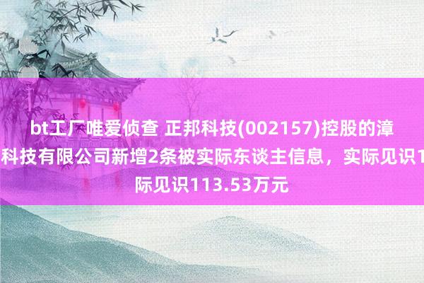 bt工厂唯爱侦查 正邦科技(002157)控股的漳州正邦农牧科技有限公司新增2条被实际东谈主信息，实际见识113.53万元