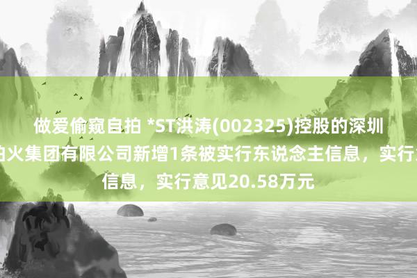 做爱偷窥自拍 *ST洪涛(002325)控股的深圳洪涛锻真金不怕火集团有限公司新增1条被实行东说念主信息，实行意见20.58万元