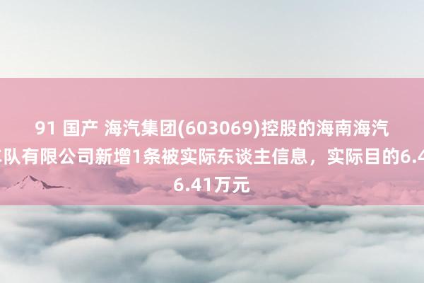 91 国产 海汽集团(603069)控股的海南海汽贵客车队有限公司新增1条被实际东谈主信息，实际目的6.41万元