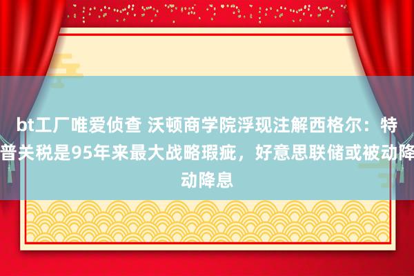 bt工厂唯爱侦查 沃顿商学院浮现注解西格尔：特朗普关税是95年来最大战略瑕疵，好意思联储或被动降息