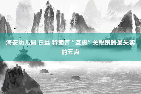海安幼儿园 白丝 特朗普“互惠”关税策略最失实的五点