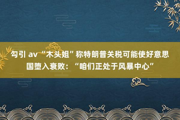 勾引 av “木头姐”称特朗普关税可能使好意思国堕入衰败：“咱们正处于风暴中心”