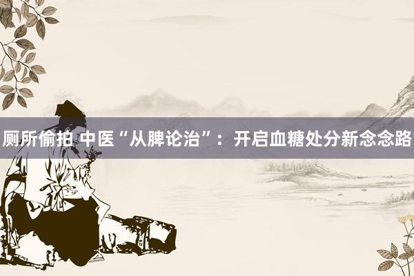 厕所偷拍 中医“从脾论治”：开启血糖处分新念念路